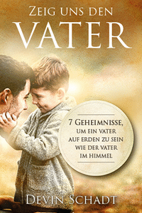 Zeig uns den Vater - 7 Geheimnisse, um ein Vater auf Erden zu sein wie der Vater im Himmel